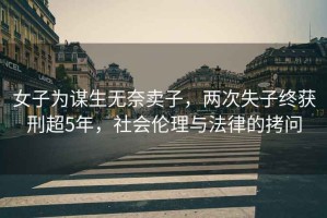 女子為謀生無奈賣子，兩次失子終獲刑超5年，社會(huì)倫理與法律的拷問