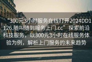 “300元3小時服務(wù)在線打開2024DD1126.隨叫隨到服務(wù)上門.cc”探索前沿科技服務(wù)，以300元3小時在線服務(wù)體驗為例，解析上門服務(wù)的未來趨勢