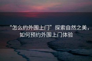 “怎么約外圍上門”探索自然之美，如何預約外圍上門體驗