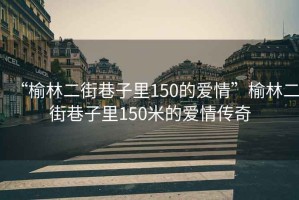“榆林二街巷子里150的愛情”榆林二街巷子里150米的愛情傳奇