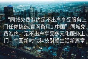 “同城免費泡約足不出戶享受服務上門任你挑選.官網(wǎng)備用1.中國”同城免費泡約，足不出戶享受多元化服務上門—中國新時代科技引領生活新篇章