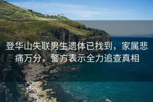 登華山失聯(lián)男生遺體已找到，家屬悲痛萬分，警方表示全力追查真相