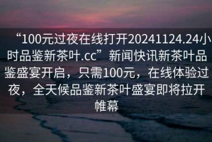 “100元過夜在線打開20241124.24小時品鑒新茶葉.cc”新聞快訊新茶葉品鑒盛宴開啟，只需100元，在線體驗過夜，全天候品鑒新茶葉盛宴即將拉開帷幕