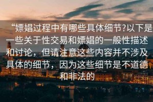 “嫖娼過程中有哪些具體細(xì)節(jié)?以下是一些關(guān)于性交易和嫖娼的一般性描述和討論，但請注意這些內(nèi)容并不涉及具體的細(xì)節(jié)，因為這些細(xì)節(jié)是不道德和非法的