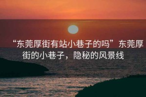 “東莞厚街有站小巷子的嗎”東莞厚街的小巷子，隱秘的風(fēng)景線