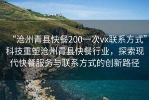 “滄州青縣快餐200一次vx聯(lián)系方式”科技重塑滄州青縣快餐行業(yè)，探索現(xiàn)代快餐服務與聯(lián)系方式的創(chuàng)新路徑