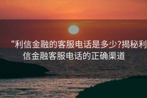 “利信金融的客服電話是多少?揭秘利信金融客服電話的正確渠道