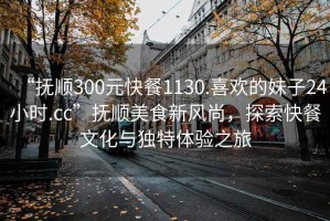 “撫順300元快餐1130.喜歡的妹子24小時(shí).cc”撫順美食新風(fēng)尚，探索快餐文化與獨(dú)特體驗(yàn)之旅