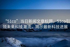 “51co”當日新聞文章標題，51co引領(lǐng)未來科技潮流，揭示最新科技進展
