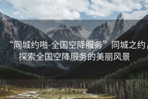 “同城約啪-全國空降服務”同城之約，探索全國空降服務的美麗風景