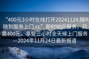 “400元3小時(shí)在線打開20241124.隨叫隨到服務(wù)上門.cc”即時(shí)響應(yīng)服務(wù)，只需400元，享受三小時(shí)全天候上門服務(wù)—2024年11月24日最新報(bào)道