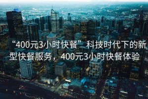 “400元3小時快餐”科技時代下的新型快餐服務(wù)，400元3小時快餐體驗