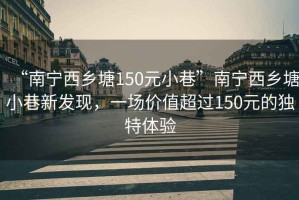 “南寧西鄉(xiāng)塘150元小巷”南寧西鄉(xiāng)塘小巷新發(fā)現(xiàn)，一場(chǎng)價(jià)值超過150元的獨(dú)特體驗(yàn)