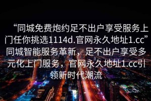 “同城免費炮約足不出戶享受服務(wù)上門任你挑選1114d.官網(wǎng)永久地址1.cc”同城智能服務(wù)革新，足不出戶享受多元化上門服務(wù)，官網(wǎng)永久地址1.cc引領(lǐng)新時代潮流