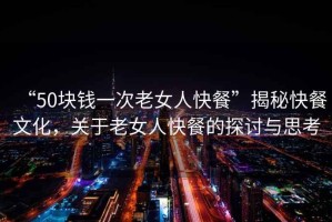 “50塊錢一次老女人快餐”揭秘快餐文化，關于老女人快餐的探討與思考