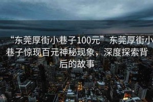 “東莞厚街小巷子100元”東莞厚街小巷子驚現(xiàn)百元神秘現(xiàn)象，深度探索背后的故事