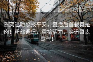 陳奕迅曬照報平安，復(fù)活后首餐竟是肉！粉絲調(diào)侃，重拾活力，奕迅哥太霸氣！