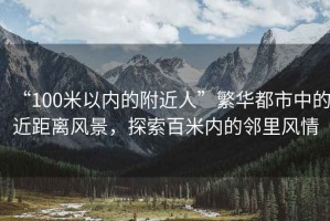 “100米以內(nèi)的附近人”繁華都市中的近距離風(fēng)景，探索百米內(nèi)的鄰里風(fēng)情