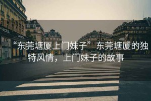 “東莞塘廈上門(mén)妹子”東莞塘廈的獨(dú)特風(fēng)情，上門(mén)妹子的故事