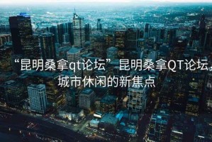 “昆明桑拿qt論壇”昆明桑拿QT論壇，城市休閑的新焦點