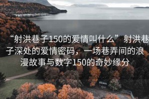 “射洪巷子150的愛情叫什么”射洪巷子深處的愛情密碼，一場巷弄間的浪漫故事與數(shù)字150的奇妙緣分