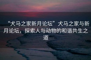 “犬馬之家新月論壇”犬馬之家與新月論壇，探索人與動物的和諧共生之道