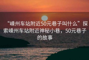 “嵊州車站附近50元巷子叫什么”探索嵊州車站附近神秘小巷，50元巷子的故事