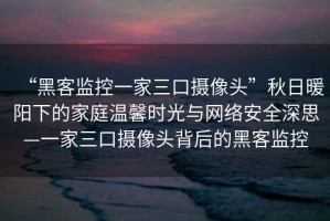 “黑客監(jiān)控一家三口攝像頭”秋日暖陽(yáng)下的家庭溫馨時(shí)光與網(wǎng)絡(luò)安全深思—一家三口攝像頭背后的黑客監(jiān)控