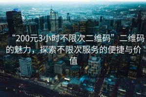 “200元3小時(shí)不限次二維碼”二維碼的魅力，探索不限次服務(wù)的便捷與價(jià)值