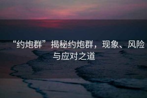 “約炮群”揭秘約炮群，現(xiàn)象、風(fēng)險(xiǎn)與應(yīng)對(duì)之道