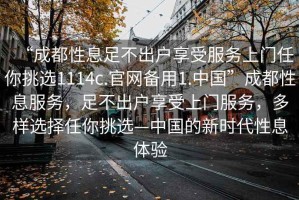 “成都性息足不出戶享受服務(wù)上門任你挑選1114c.官網(wǎng)備用1.中國”成都性息服務(wù)，足不出戶享受上門服務(wù)，多樣選擇任你挑選—中國的新時代性息體驗