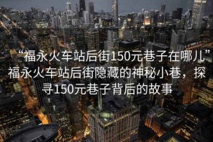“福永火車站后街150元巷子在哪兒”福永火車站后街隱藏的神秘小巷，探尋150元巷子背后的故事