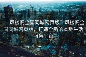 “風(fēng)樓閣全國同城網(wǎng)頁版”風(fēng)樓閣全國同城網(wǎng)頁版，打造全新的本地生活服務(wù)平臺(tái)
