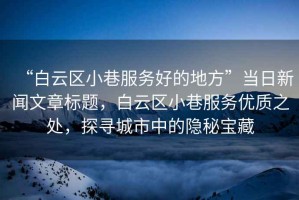 “白云區(qū)小巷服務(wù)好的地方”當(dāng)日新聞文章標(biāo)題，白云區(qū)小巷服務(wù)優(yōu)質(zhì)之處，探尋城市中的隱秘寶藏