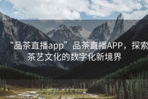 “品茶直播app”品茶直播APP，探索茶藝文化的數(shù)字化新境界