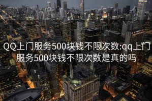 QQ上門服務(wù)500塊錢不限次數(shù):qq上門服務(wù)500塊錢不限次數(shù)是真的嗎