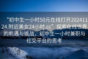 “初中生一小時(shí)50元在線打開20241124.附近美女24小時(shí).cc”探索在線世界的機(jī)遇與挑戰(zhàn)，初中生一小時(shí)兼職與社交平臺(tái)的思考