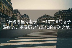 “石碣哪里有巷子”石碣古鎮(zhèn)的巷子深度游，探尋歷史與現(xiàn)代的交融之地