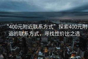 “400元附近聯(lián)系方式”探索400元附近的聯(lián)系方式，尋找性價比之選
