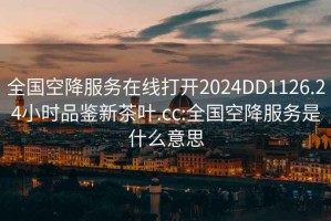 全國空降服務(wù)在線打開2024DD1126.24小時品鑒新茶葉.cc:全國空降服務(wù)是什么意思
