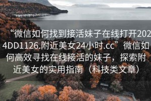 “微信如何找到接活妹子在線打開2024DD1126.附近美女24小時(shí).cc”微信如何高效尋找在線接活的妹子，探索附近美女的實(shí)用指南（科技類文章）