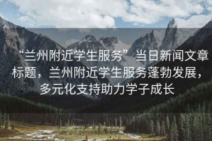 “蘭州附近學(xué)生服務(wù)”當(dāng)日新聞文章標(biāo)題，蘭州附近學(xué)生服務(wù)蓬勃發(fā)展，多元化支持助力學(xué)子成長(zhǎng)