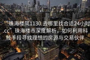 “珠海樓鳳1130.去哪里找合適24小時(shí).cc”珠海樓市深度解析，如何利用科技手段尋找理想的房源與交易伙伴