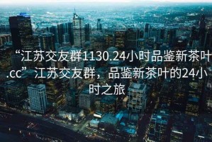 “江蘇交友群1130.24小時品鑒新茶葉.cc”江蘇交友群，品鑒新茶葉的24小時之旅