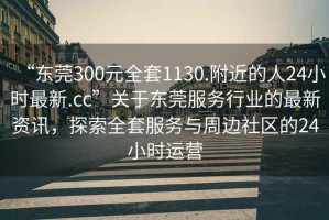 “東莞300元全套1130.附近的人24小時(shí)最新.cc”關(guān)于東莞服務(wù)行業(yè)的最新資訊，探索全套服務(wù)與周邊社區(qū)的24小時(shí)運(yùn)營