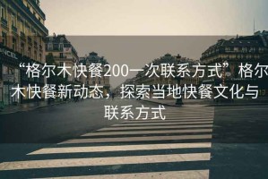 “格爾木快餐200一次聯(lián)系方式”格爾木快餐新動(dòng)態(tài)，探索當(dāng)?shù)乜觳臀幕c聯(lián)系方式