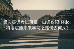 梁實英語考試落幕，口語僅限Hello，科技賦能未來學習之路何去何從？