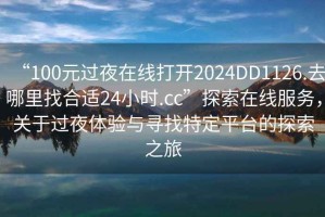 “100元過(guò)夜在線(xiàn)打開(kāi)2024DD1126.去哪里找合適24小時(shí).cc”探索在線(xiàn)服務(wù)，關(guān)于過(guò)夜體驗(yàn)與尋找特定平臺(tái)的探索之旅