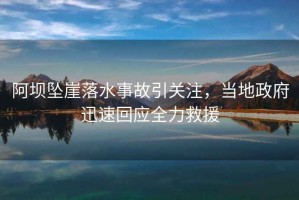 阿壩墜崖落水事故引關(guān)注，當?shù)卣杆倩貞?yīng)全力救援