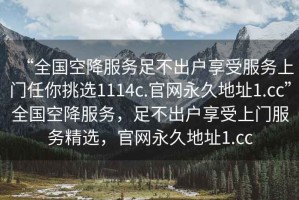 “全國空降服務(wù)足不出戶享受服務(wù)上門任你挑選1114c.官網(wǎng)永久地址1.cc”全國空降服務(wù)，足不出戶享受上門服務(wù)精選，官網(wǎng)永久地址1.cc
